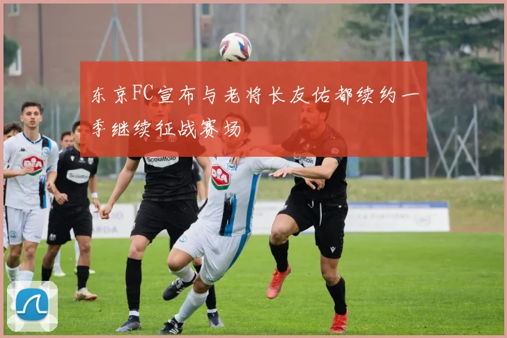 东京FC宣布与老将长友佑都续约一季继续征战赛场