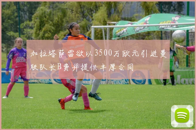 加拉塔萨雷欲以3500万欧元引进曼联队长B费并提供丰厚合同