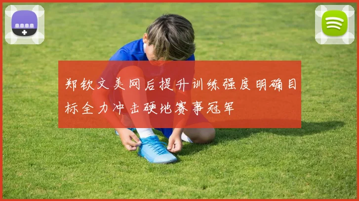 郑钦文美网后提升训练强度明确目标全力冲击硬地赛事冠军
