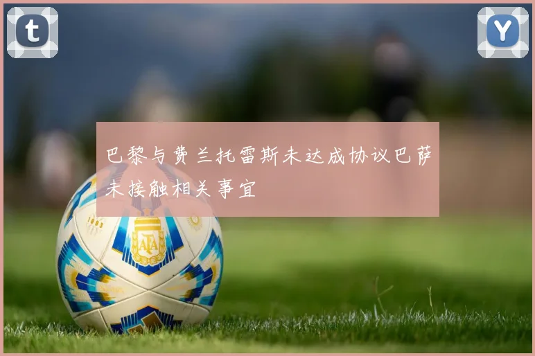 巴黎与费兰托雷斯未达成协议巴萨未接触相关事宜
