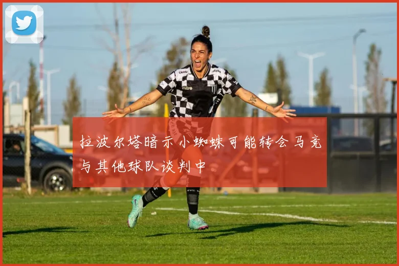 拉波尔塔暗示小蜘蛛可能转会马竞与其他球队谈判中