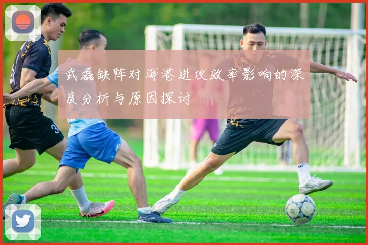 武磊缺阵对海港进攻效率影响的深度分析与原因探讨