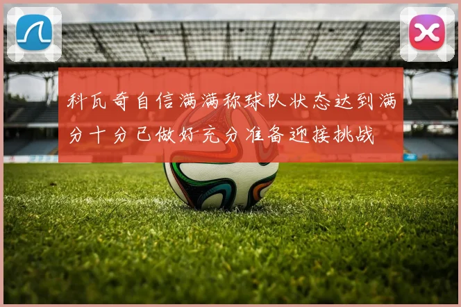 科瓦奇自信满满称球队状态达到满分十分已做好充分准备迎接挑战