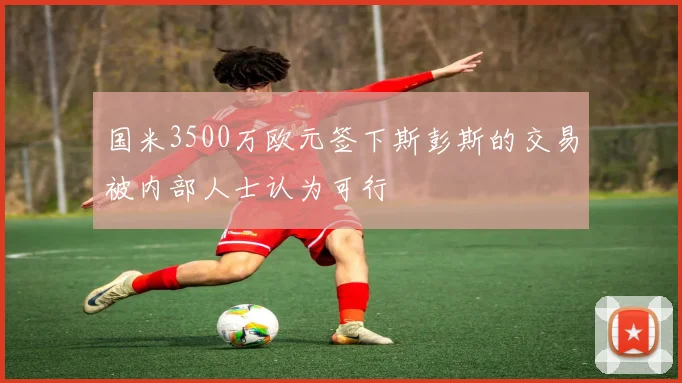 国米3500万欧元签下斯彭斯的交易被内部人士认为可行